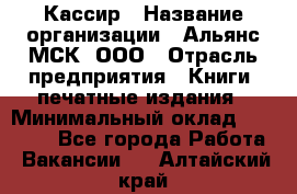 Кассир › Название организации ­ Альянс-МСК, ООО › Отрасль предприятия ­ Книги, печатные издания › Минимальный оклад ­ 26 000 - Все города Работа » Вакансии   . Алтайский край